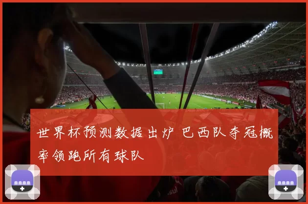 世界杯预测数据出炉 巴西队夺冠概率领跑所有球队