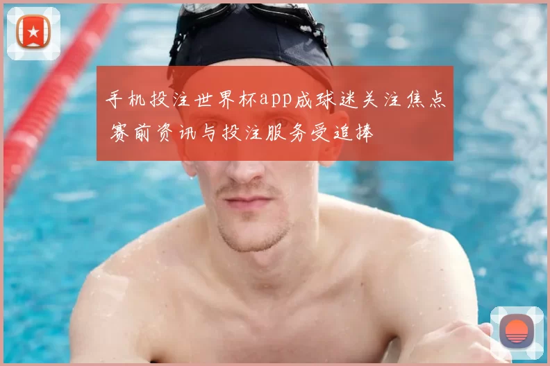 手机投注世界杯app成球迷关注焦点 赛前资讯与投注服务受追捧