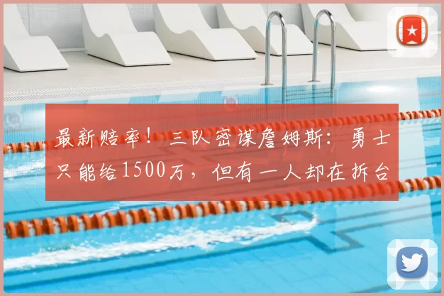 最新赔率!三队密谋詹姆斯:勇士只能给1500万,但有一人却在拆台