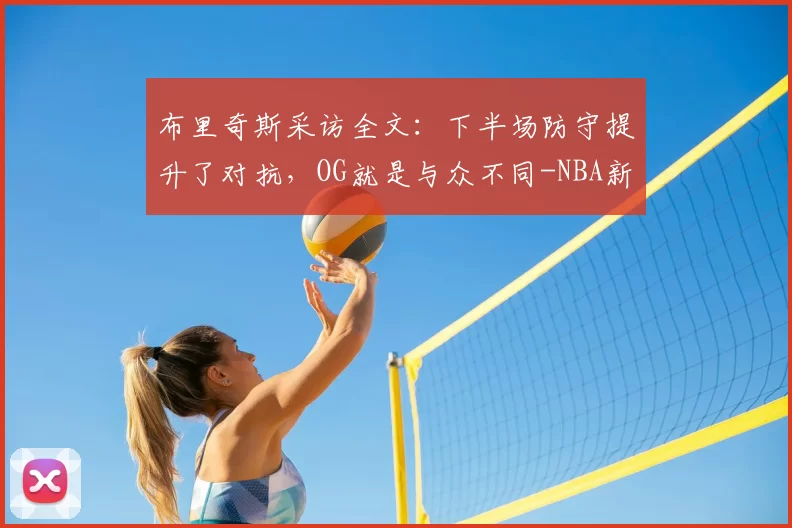 布里奇斯采访全文：下半场防守提升了对抗，OG就是与众不同-NBA新闻