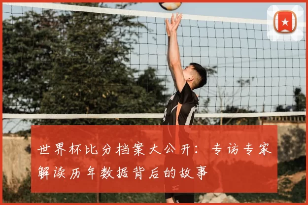 世界杯比分档案大公开：专访专家解读历年数据背后的故事