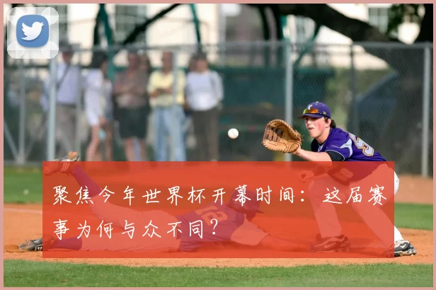 聚焦今年世界杯开幕时间：这届赛事为何与众不同？