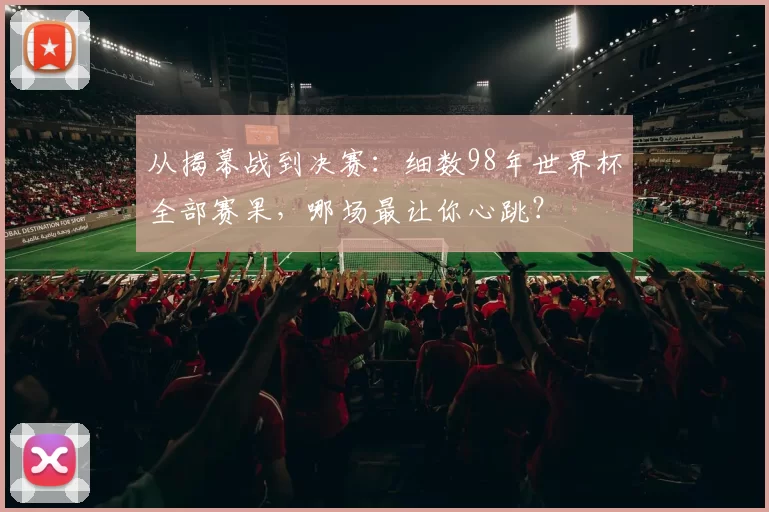 从揭幕战到决赛：细数98年世界杯全部赛果，哪场最让你心跳？