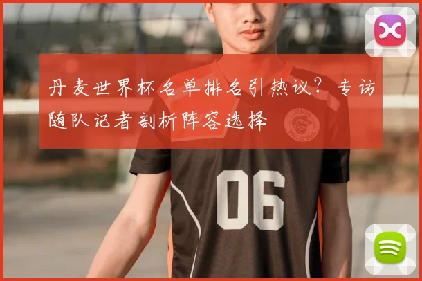 丹麦世界杯名单排名引热议？专访随队记者剖析阵容选择