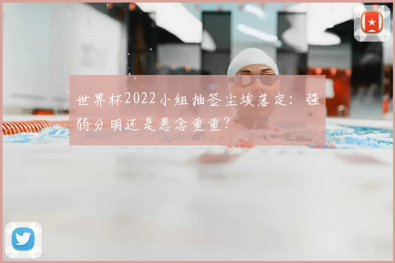 世界杯2022小组抽签尘埃落定：强弱分明还是悬念重重？