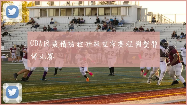 CBA因疫情防控升级宣布赛程调整暂停比赛
