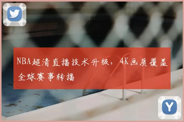 NBA超清直播技术升级,4K画质覆盖全球赛事转播