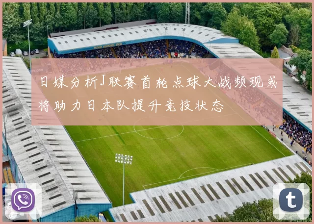 日媒分析J联赛首轮点球大战频现或将助力日本队提升竞技状态