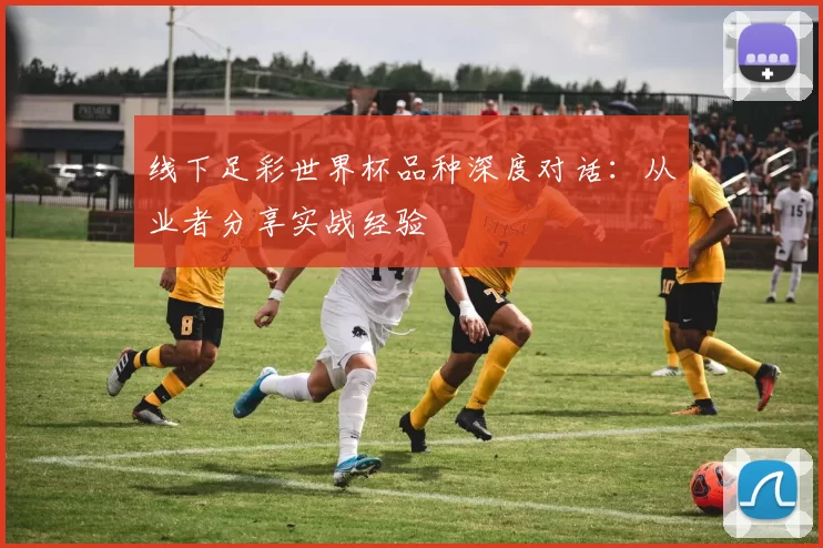 线下足彩世界杯品种深度对话：从业者分享实战经验