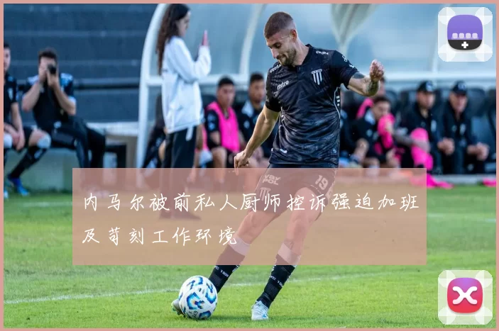 内马尔被前私人厨师控诉强迫加班及苛刻工作环境