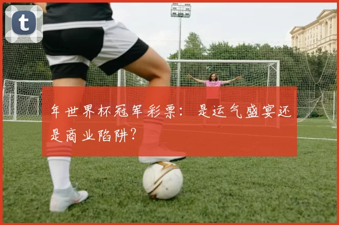 年世界杯冠军彩票：是运气盛宴还是商业陷阱？