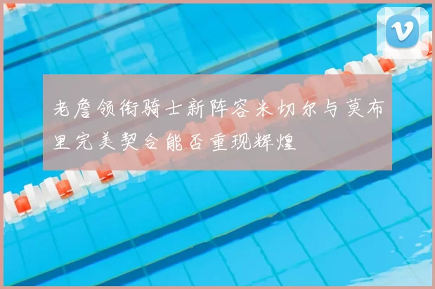 老詹领衔骑士新阵容米切尔与莫布里完美契合能否重现辉煌