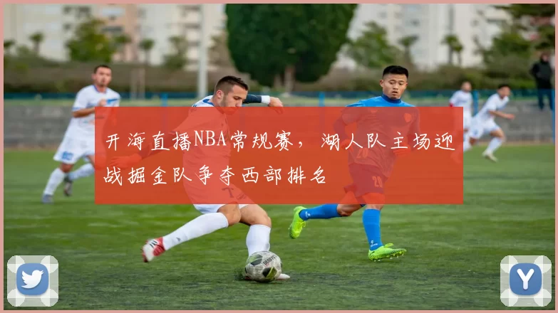 开海直播NBA常规赛,湖人队主场迎战掘金队争夺西部排名
