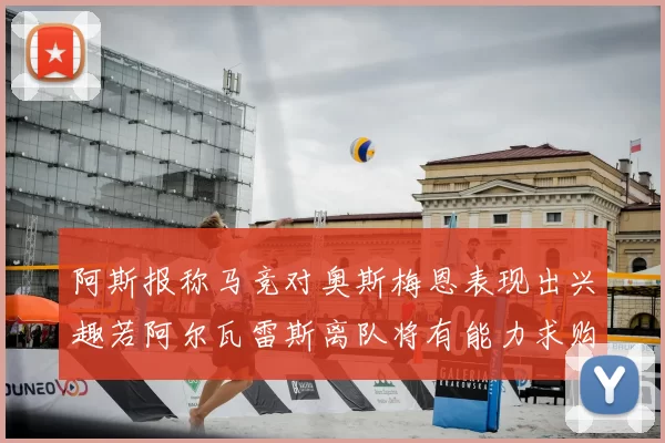 阿斯报称马竞对奥斯梅恩表现出兴趣若阿尔瓦雷斯离队将有能力求购