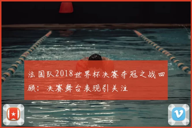 法国队2018世界杯决赛夺冠之战回顾:决赛舞台表现引关注