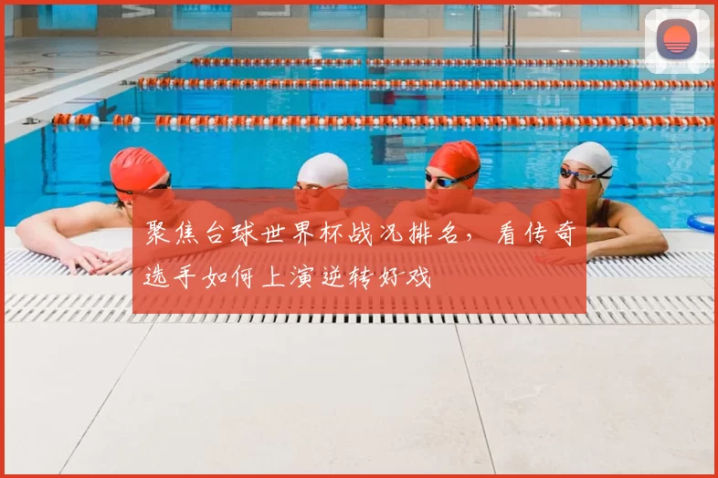 聚焦台球世界杯战况排名,看传奇选手如何上演逆转好戏