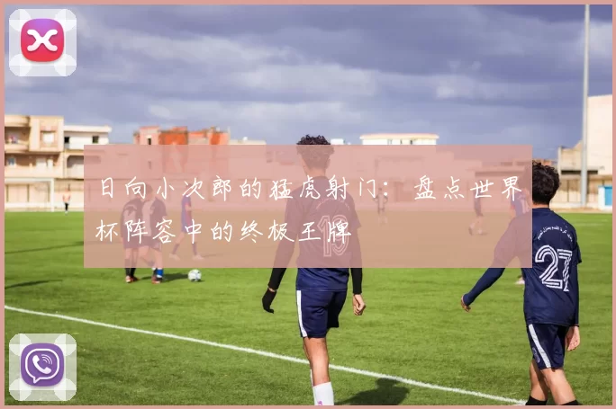 日向小次郎的猛虎射门：盘点世界杯阵容中的终极王牌