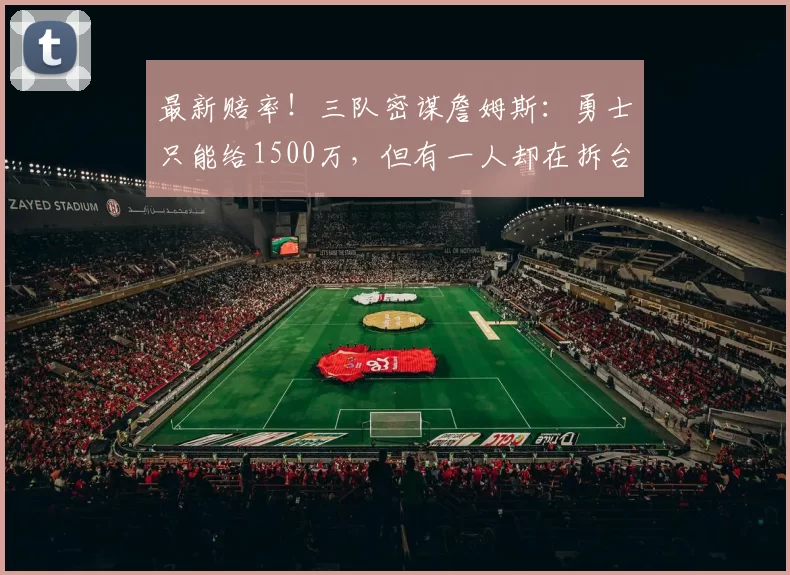 最新赔率!三队密谋詹姆斯:勇士只能给1500万,但有一人却在拆台