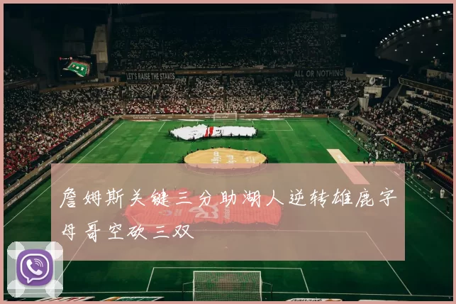 詹姆斯关键三分助湖人逆转雄鹿字母哥空砍三双