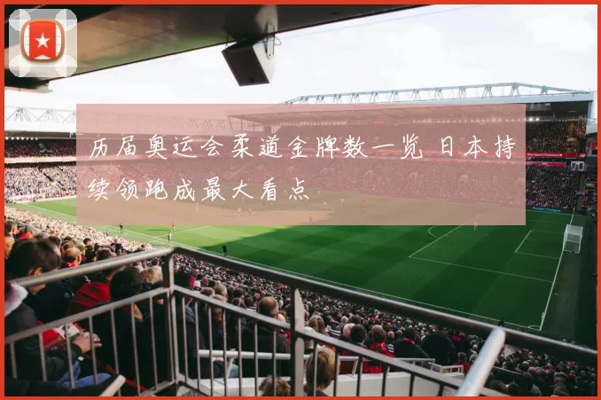 历届奥运会柔道金牌数一览 日本持续领跑成最大看点