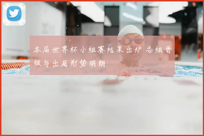 本届世界杯小组赛结果出炉 各组晋级与出局形势明朗