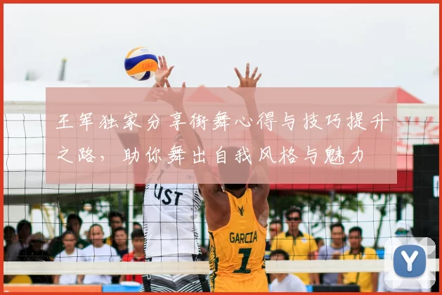 王军独家分享街舞心得与技巧提升之路,助你舞出自我风格与魅力