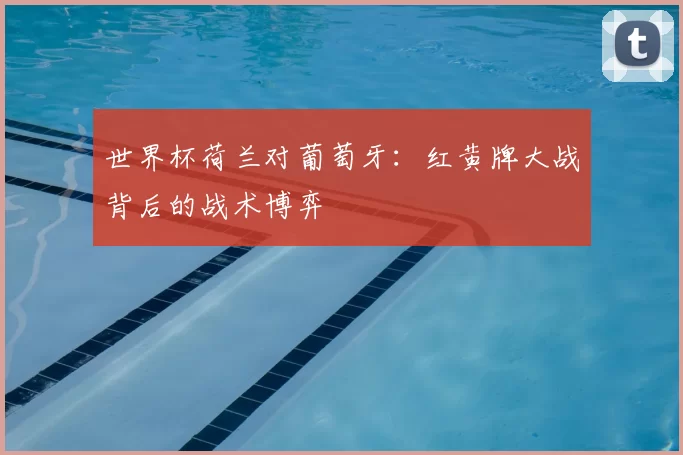 世界杯荷兰对葡萄牙:红黄牌大战背后的战术博弈