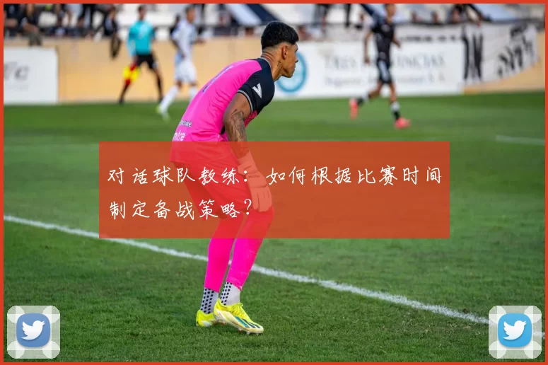 对话球队教练：如何根据比赛时间制定备战策略？