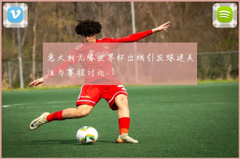 意大利无缘世界杯出线引发球迷关注与赛程讨论_1