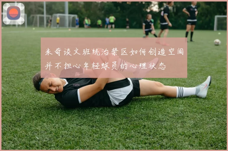 米奇谈文班统治禁区如何创造空间并不担心年轻球员的心理状态