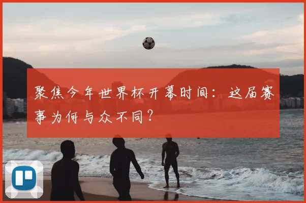 聚焦今年世界杯开幕时间:这届赛事为何与众不同?