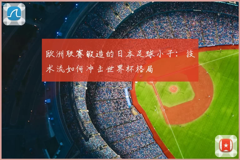 欧洲联赛锻造的日本足球小子:技术流如何冲击世界杯格局