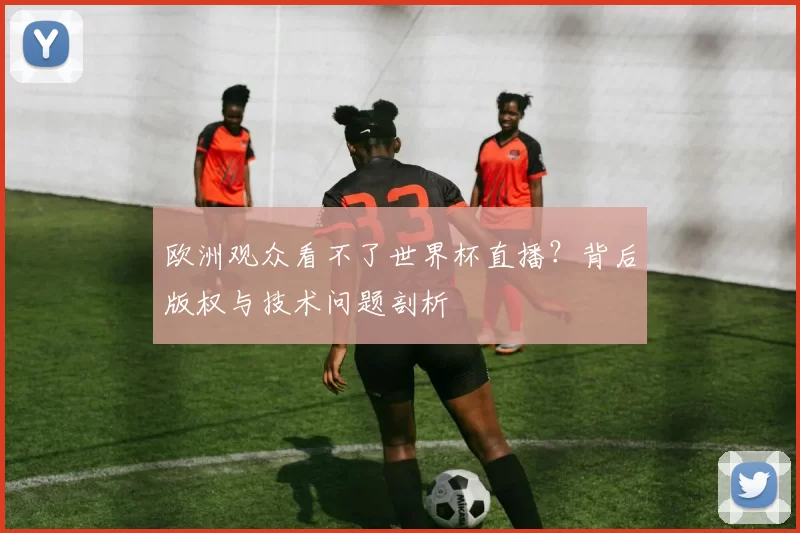 欧洲观众看不了世界杯直播？背后版权与技术问题剖析