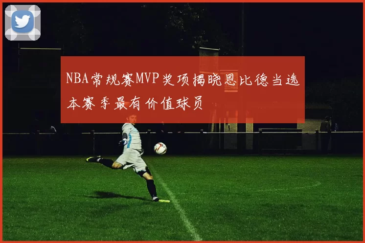 NBA常规赛MVP奖项揭晓恩比德当选本赛季最有价值球员