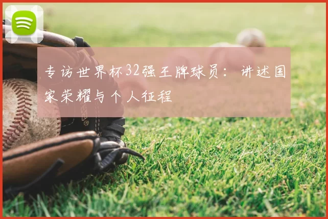 专访世界杯32强王牌球员:讲述国家荣耀与个人征程