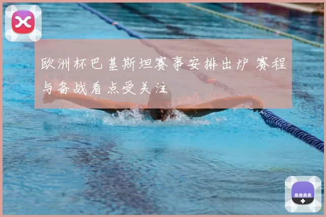 欧洲杯巴基斯坦赛事安排出炉 赛程与备战看点受关注