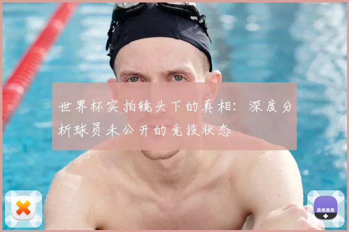 世界杯实拍镜头下的真相：深度分析球员未公开的竞技状态