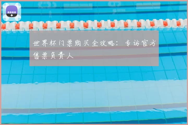 世界杯门票购买全攻略：专访官方售票负责人