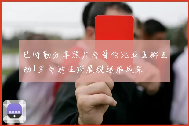 巴特勒分享照片与哥伦比亚国脚互动J罗与迪亚斯展现迷弟风采