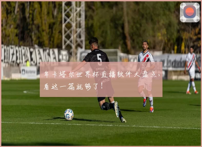 年卡塔尔世界杯直播软件大盘点，看这一篇就够了！