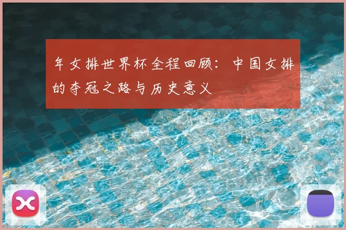 年女排世界杯全程回顾:中国女排的夺冠之路与历史意义