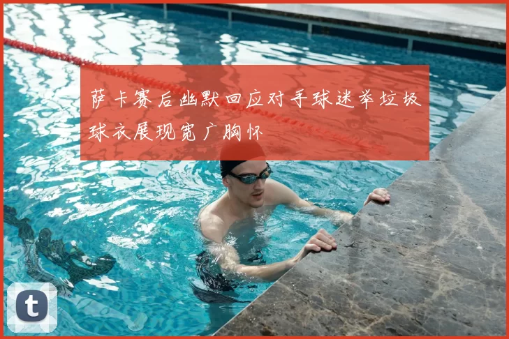 萨卡赛后幽默回应对手球迷举垃圾球衣展现宽广胸怀