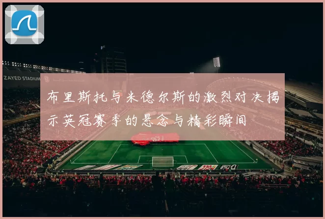 布里斯托与米德尔斯的激烈对决揭示英冠赛季的悬念与精彩瞬间