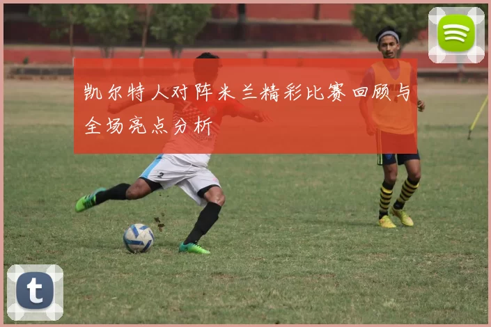 凯尔特人对阵米兰精彩比赛回顾与全场亮点分析