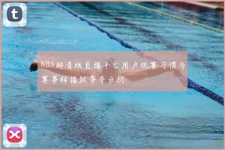 NBA超清线直播平台用户观赛习惯与赛事转播权争夺分析