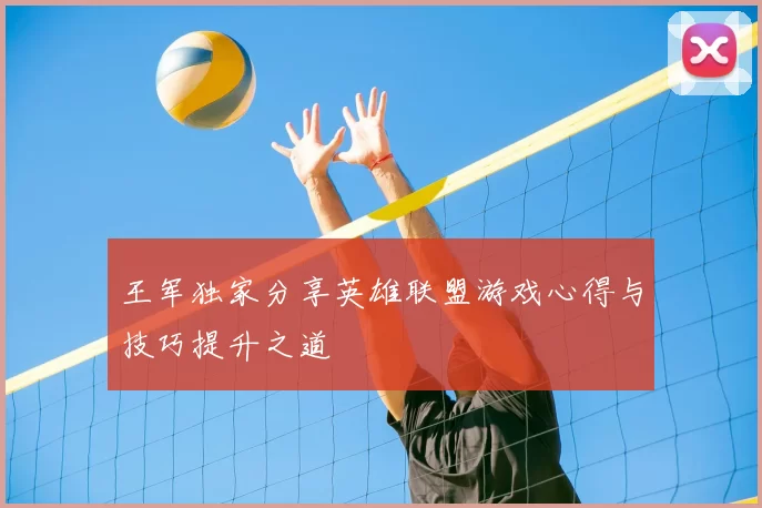 王军独家分享英雄联盟游戏心得与技巧提升之道