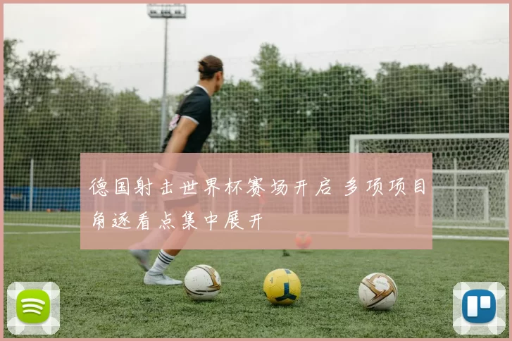 德国射击世界杯赛场开启 多项项目角逐看点集中展开