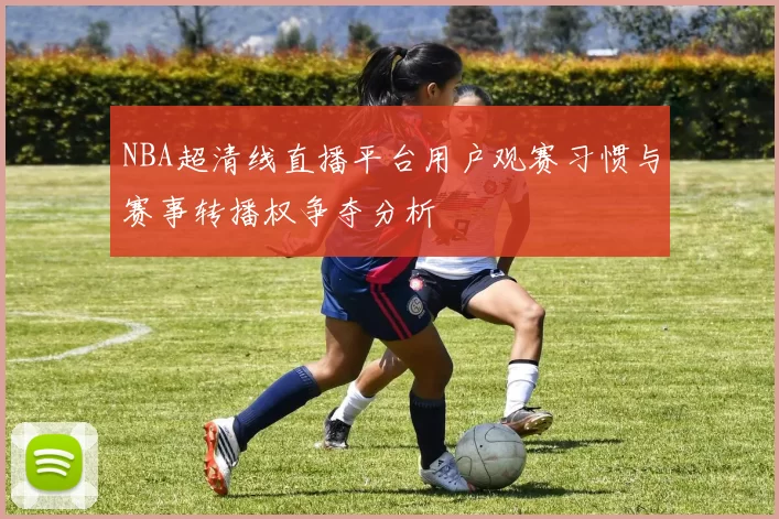 NBA超清线直播平台用户观赛习惯与赛事转播权争夺分析