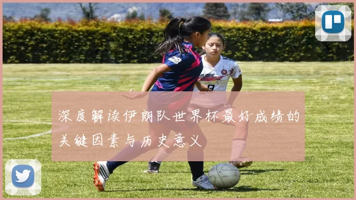 深度解读伊朗队世界杯最好成绩的关键因素与历史意义