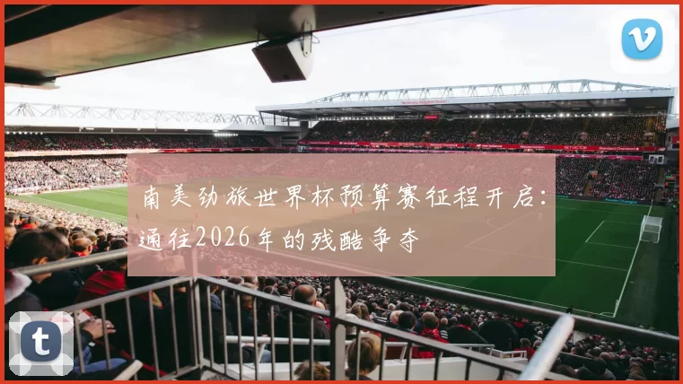 南美劲旅世界杯预算赛征程开启：通往2026年的残酷争夺